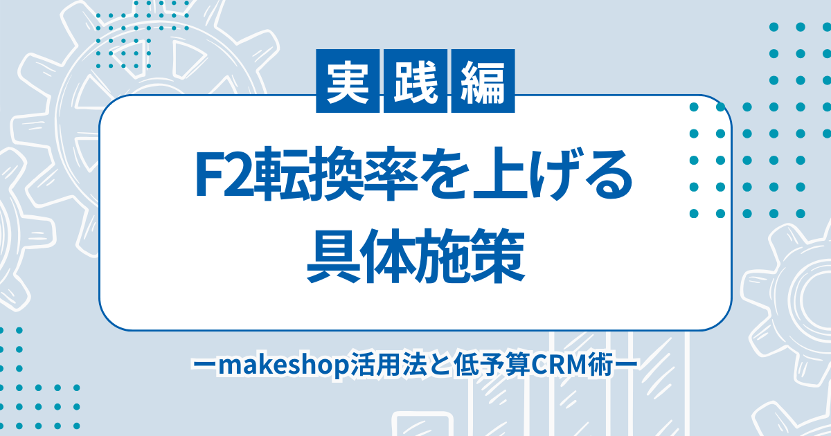 【実践編】F2転換率を上げる具体施策｜makeshop活用法と低予算CRM術を解説